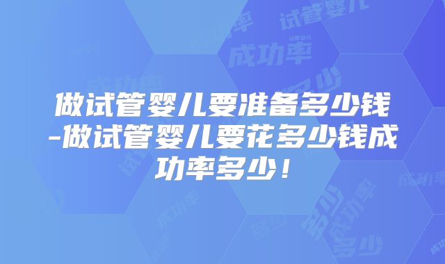 做试管婴儿要准备多少钱-做试管婴儿要花多少钱成功率多少！