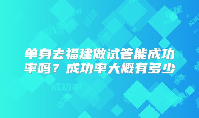 单身去福建做试管能成功率吗？成功率大概有多少