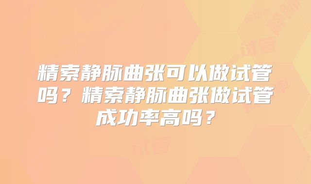 精索静脉曲张可以做试管吗？精索静脉曲张做试管成功率高吗？