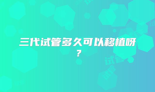 三代试管多久可以移植呀？