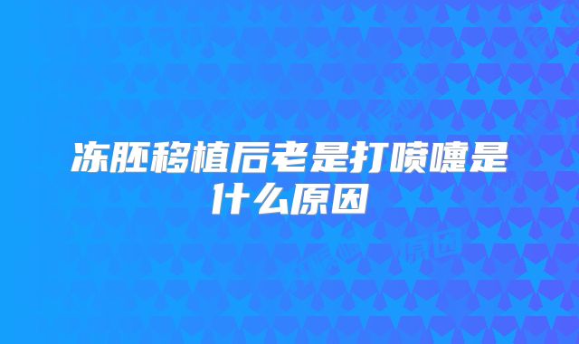 冻胚移植后老是打喷嚏是什么原因