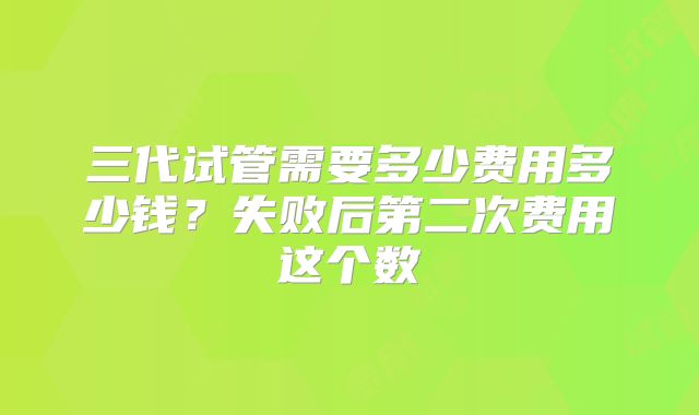 三代试管需要多少费用多少钱？失败后第二次费用这个数