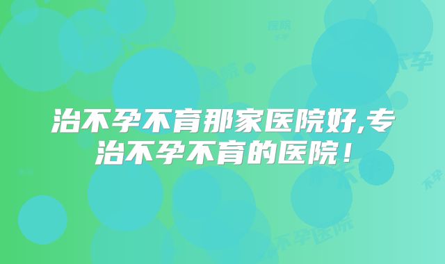 治不孕不育那家医院好,专治不孕不育的医院！