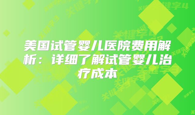 美国试管婴儿医院费用解析：详细了解试管婴儿治疗成本