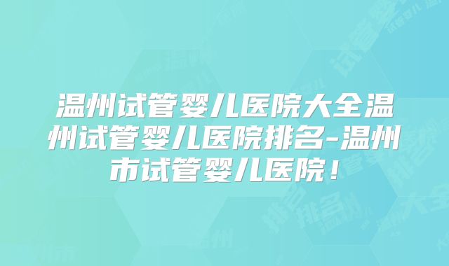温州试管婴儿医院大全温州试管婴儿医院排名-温州市试管婴儿医院！