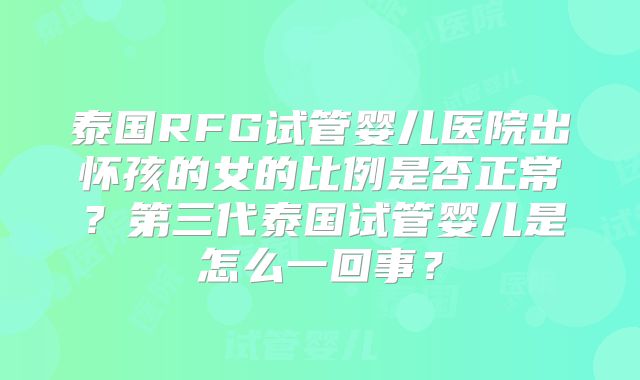 泰国RFG试管婴儿医院出怀孩的女的比例是否正常?第三代泰国试管婴儿是怎么一回事?