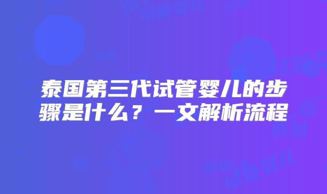 泰国第三代试管婴儿的步骤是什么？一文解析流程