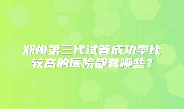 郑州第三代试管成功率比较高的医院都有哪些？