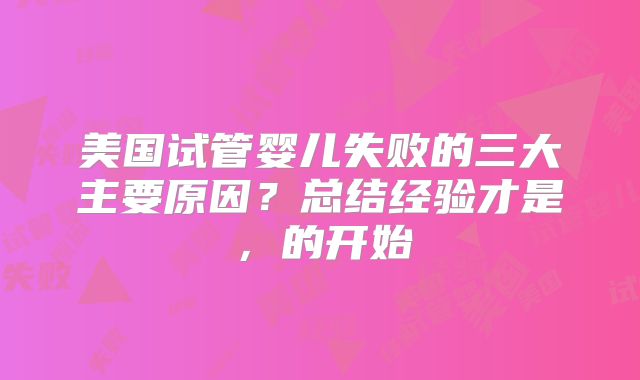 美国试管婴儿失败的三大主要原因?总结经验才是,的开始