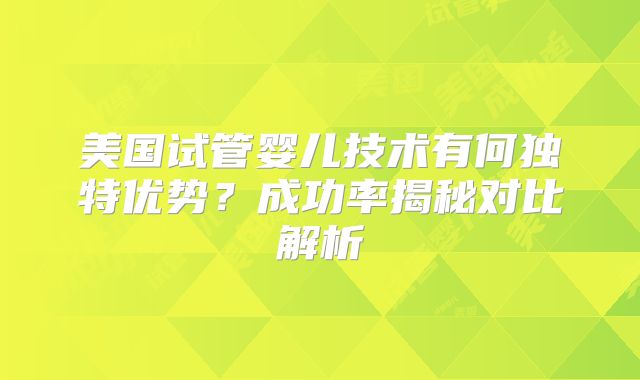 美国试管婴儿技术有何独特优势？成功率揭秘对比解析