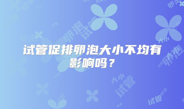 试管促排卵泡大小不均有影响吗？