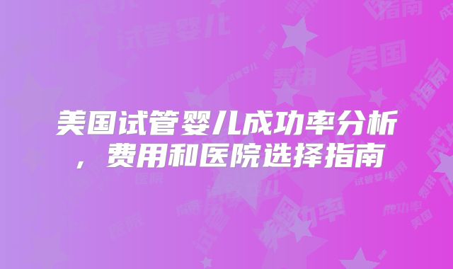 美国试管婴儿成功率分析，费用和医院选择指南