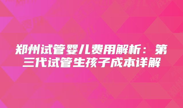 郑州试管婴儿费用解析：第三代试管生孩子成本详解