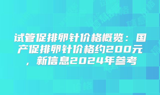 试管促排卵针价格概览：国产促排卵针价格约200元，新信息2024年参考