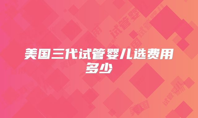 美国三代试管婴儿选费用多少