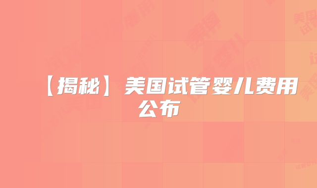 【揭秘】美国试管婴儿费用公布