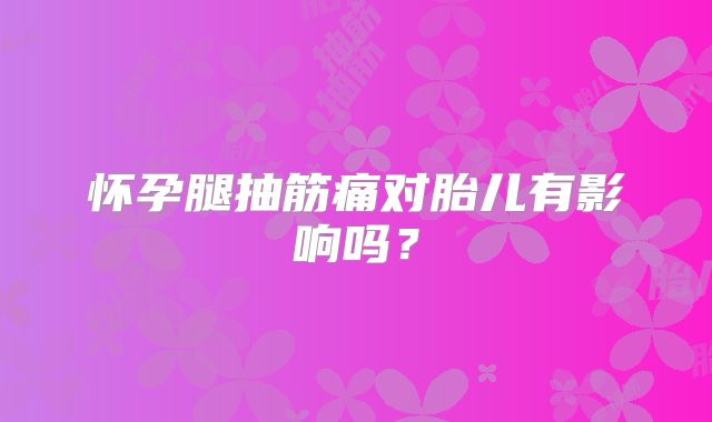 怀孕腿抽筋痛对胎儿有影响吗？