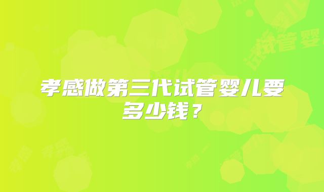 孝感做第三代试管婴儿要多少钱？