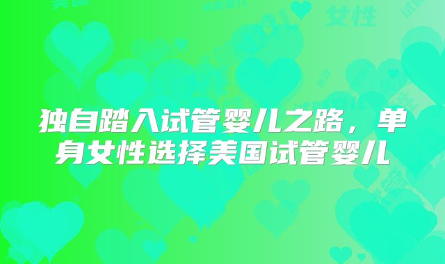 独自踏入试管婴儿之路，单身女性选择美国试管婴儿