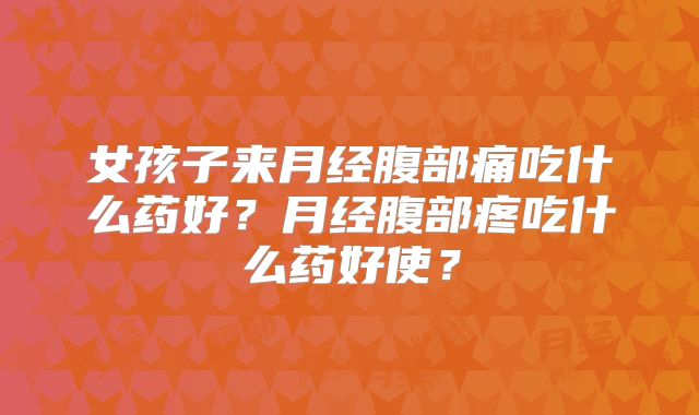女孩子来月经腹部痛吃什么药好？月经腹部疼吃什么药好使？