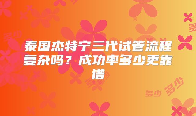 泰国杰特宁三代试管流程复杂吗?成功率多少更靠谱