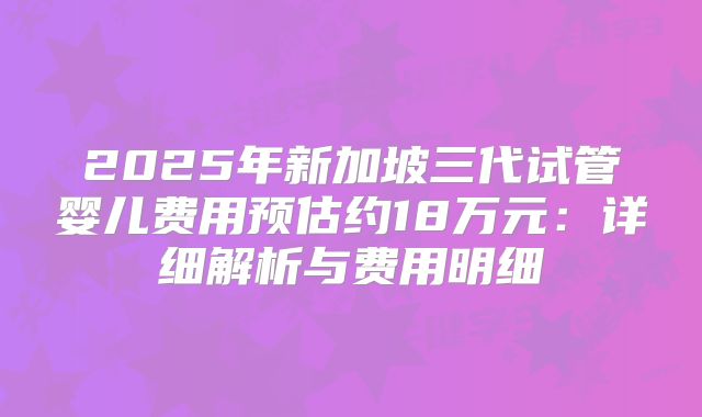 2025年新加坡三代试管婴儿费用预估约18万元：详细解析与费用明细