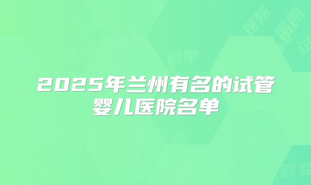 2025年兰州有名的试管婴儿医院名单