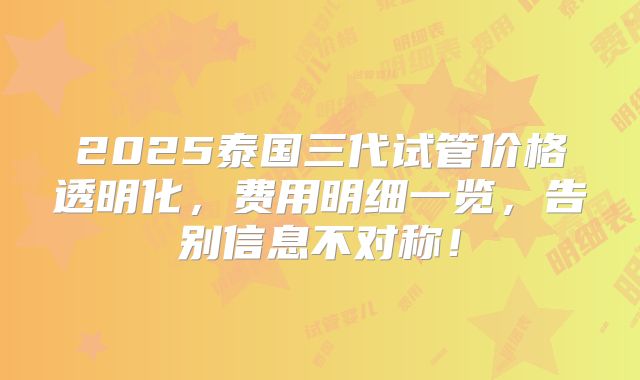 2025泰国三代试管价格透明化,费用明细一览,告别信息不对称!