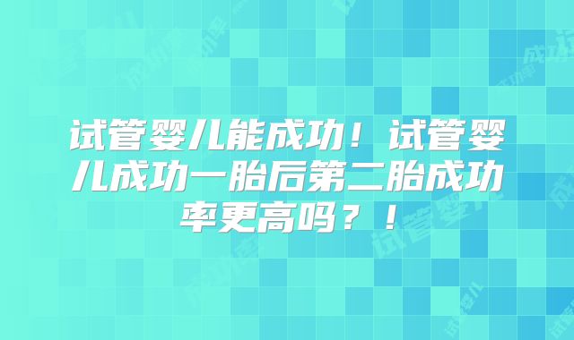 试管婴儿能成功!试管婴儿成功一胎后第二胎成功率更高吗?!