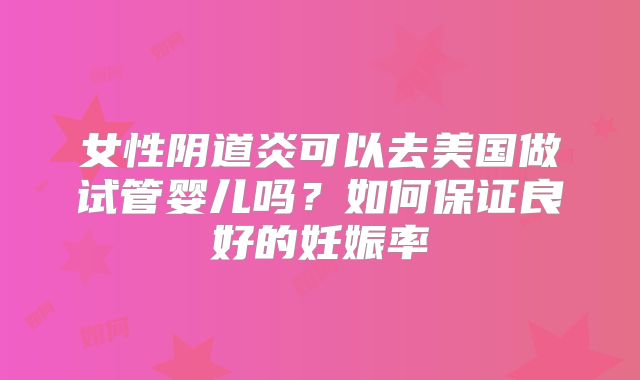 女性阴道炎可以去美国做试管婴儿吗？如何保证良好的妊娠率