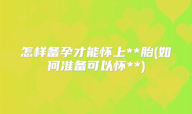 怎样备孕才能怀上**胎(如何准备可以怀**)