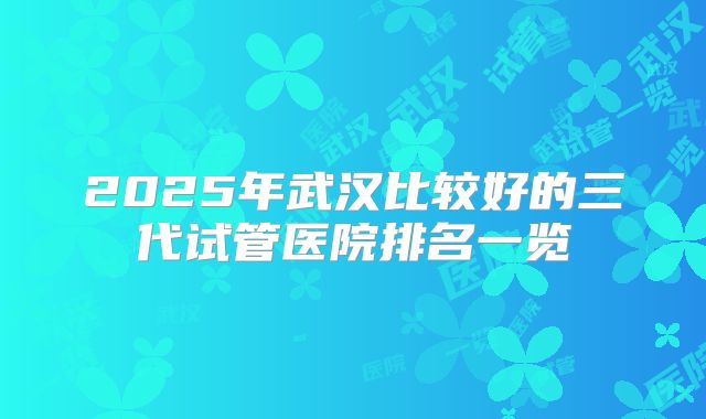 2025年武汉比较好的三代试管医院排名一览