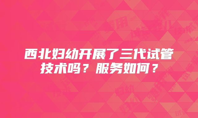 西北妇幼开展了三代试管技术吗?服务如何?