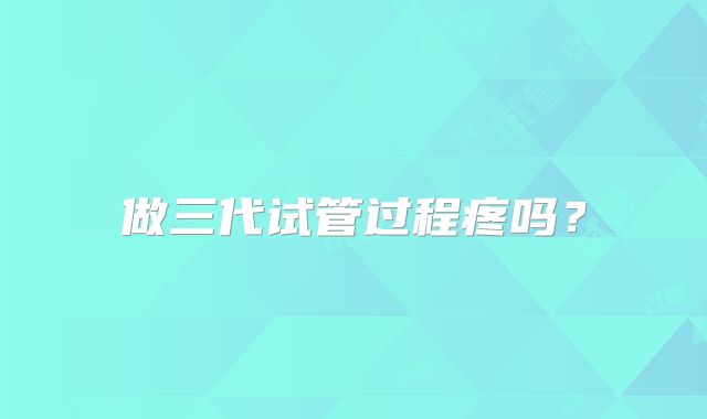 做三代试管过程疼吗？