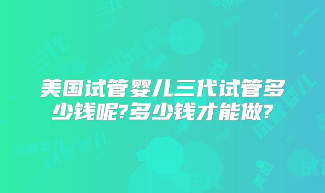 美国试管婴儿三代试管多少钱呢?多少钱才能做?