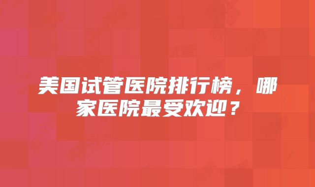 美国试管医院排行榜,哪家医院最受欢迎?