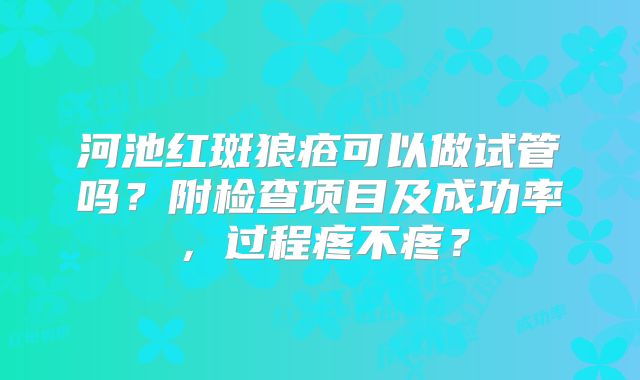 河池红斑狼疮可以做试管吗？附检查项目及成功率，过程疼不疼？