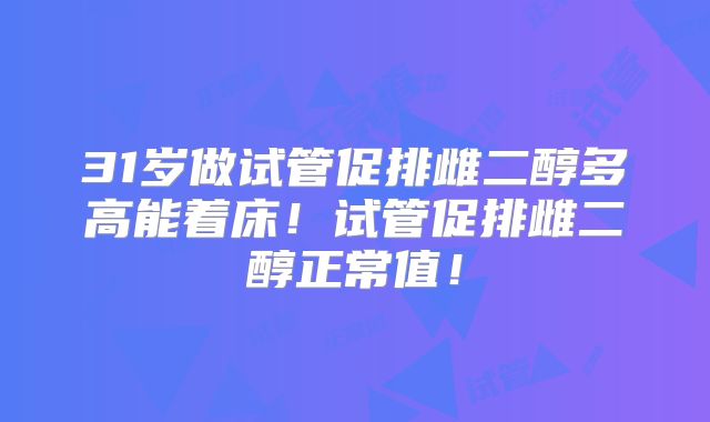 31岁做试管促排雌二醇多高能着床！试管促排雌二醇正常值！