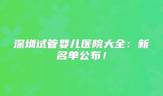 深圳试管婴儿医院大全：新名单公布！
