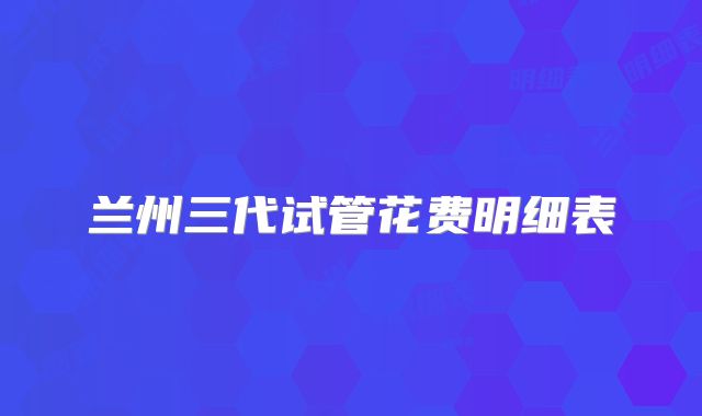 兰州三代试管花费明细表