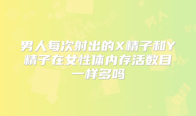 男人每次射出的X精子和Y精子在女性体内存活数目一样多吗