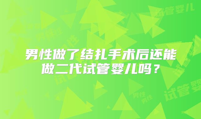 男性做了结扎手术后还能做二代试管婴儿吗？