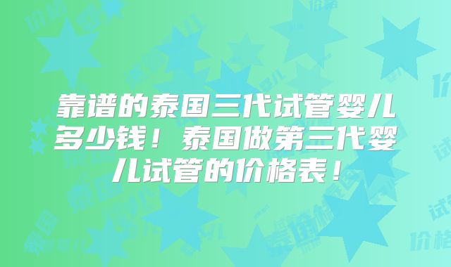 靠谱的泰国三代试管婴儿多少钱！泰国做第三代婴儿试管的价格表！