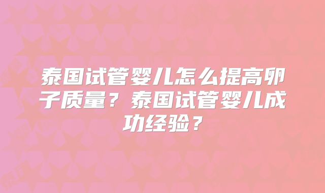 泰国试管婴儿怎么提高卵子质量？泰国试管婴儿成功经验？