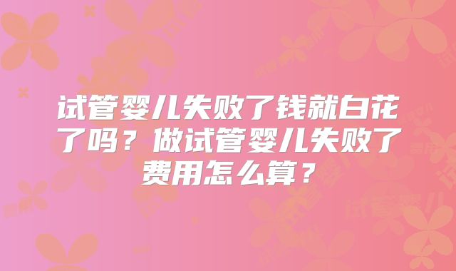 试管婴儿失败了钱就白花了吗？做试管婴儿失败了费用怎么算？
