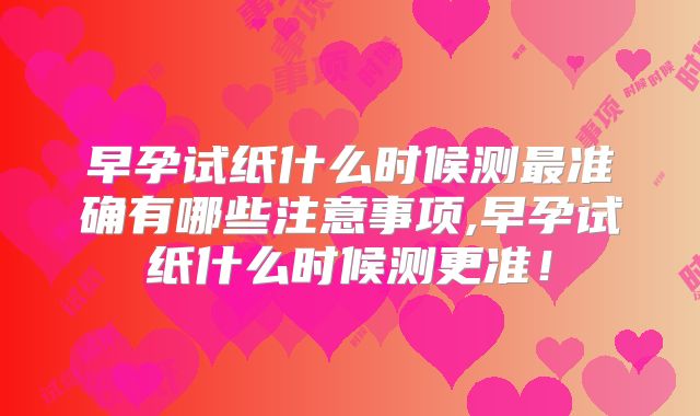 早孕试纸什么时候测最准确有哪些注意事项,早孕试纸什么时候测更准！