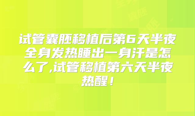 试管囊胚移植后第6天半夜全身发热睡出一身汗是怎么了,试管移植第六天半夜热醒！