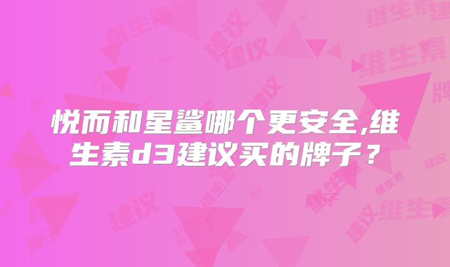悦而和星鲨哪个更安全,维生素d3建议买的牌子？