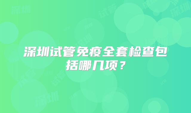 深圳试管免疫全套检查包括哪几项？