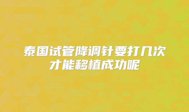 泰国试管降调针要打几次才能移植成功呢